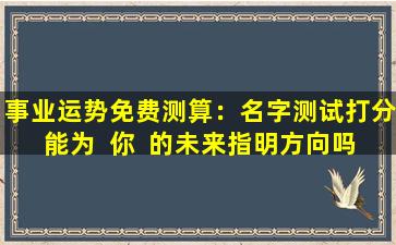 事业运势免费测算：名字测试打分能为  你  的未来指明方向吗